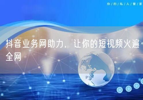 抖音业务网助力，让你的短视频火遍全网
