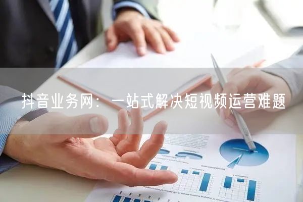 抖音业务网：一站式解决短视频运营难题