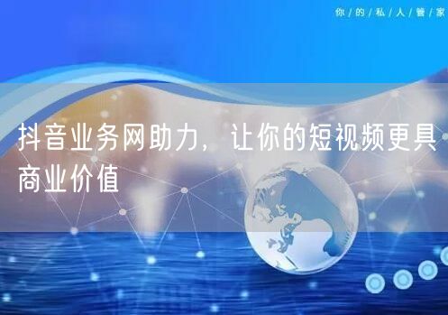 抖音业务网助力，让你的短视频更具商业价值
