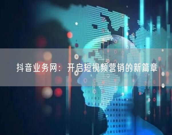 抖音业务网：开启短视频营销的新篇章
