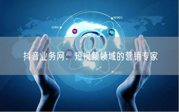 抖音业务网：短视频领域的营销专家