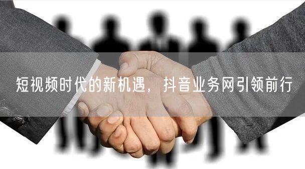 短视频时代的新机遇，抖音业务网引领前行