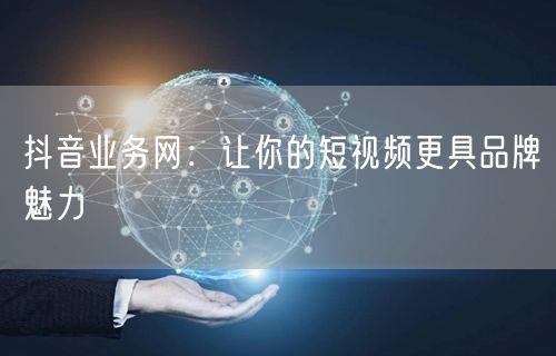 抖音业务网：让你的短视频更具品牌魅力