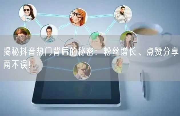 揭秘抖音热门背后的秘密：粉丝增长、点赞分享两不误！