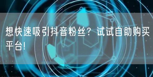 想快速吸引抖音粉丝?试试自助购买平台!