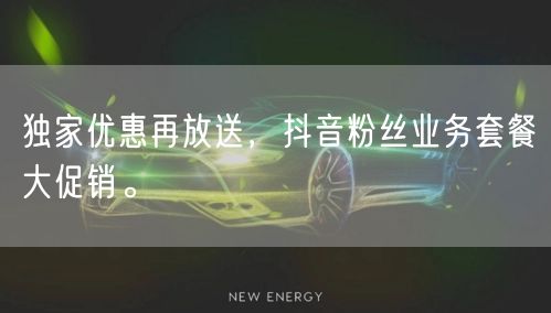 独家优惠再放送，抖音粉丝业务套餐大促销。