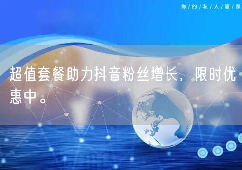 超值套餐助力抖音粉丝增长，限时优惠中。