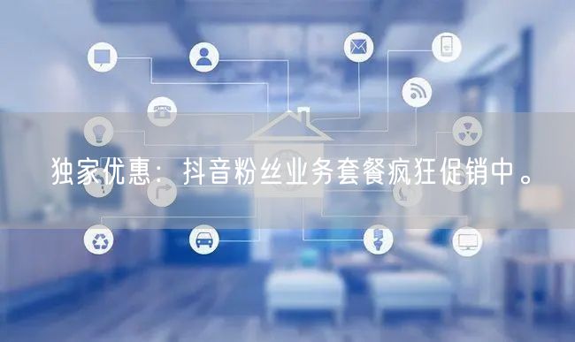 独家优惠：抖音粉丝业务套餐疯狂促销中。