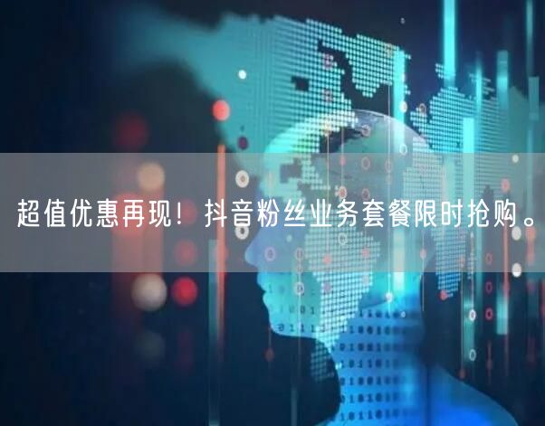 超值优惠再现！抖音粉丝业务套餐限时抢购。