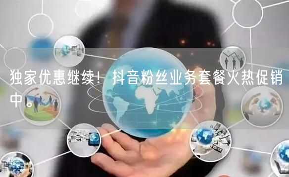独家优惠继续！抖音粉丝业务套餐火热促销中。
