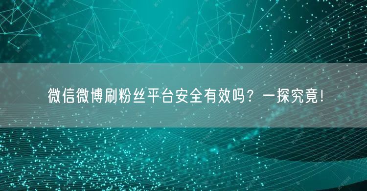 微信微博刷粉丝平台安全有效吗？一探究竟！