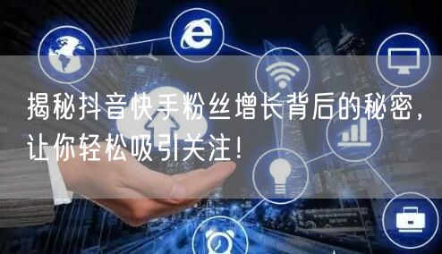 揭秘抖音快手粉丝增长背后的秘密，让你轻松吸引关注！