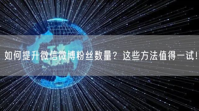 如何提升微信微博粉丝数量？这些方法值得一试！