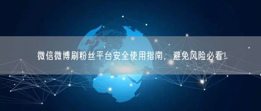 微信微博刷粉丝平台安全使用指南，避免风险必看！