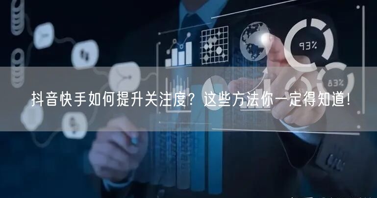 抖音快手如何提升关注度？这些方法你一定得知道！