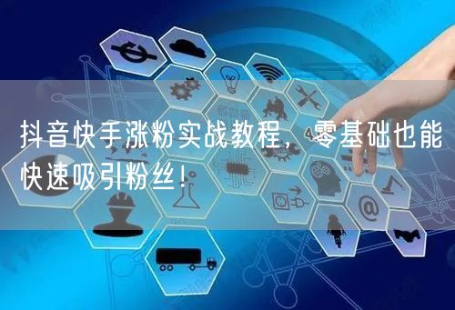 抖音快手涨粉实战教程，零基础也能快速吸引粉丝！