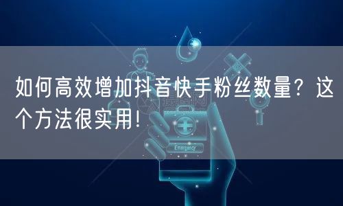 如何高效增加抖音快手粉丝数量？这个方法很实用！