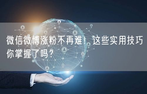 微信微博涨粉不再难！这些实用技巧你掌握了吗？