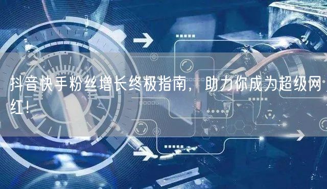 抖音快手粉丝增长终极指南，助力你成为超级网红！