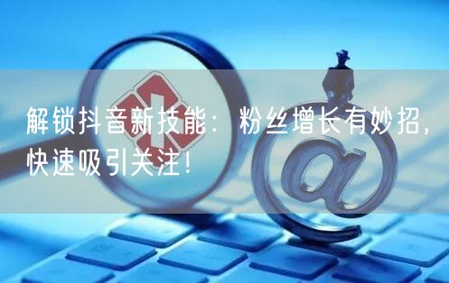 解锁抖音新技能：粉丝增长有妙招，快速吸引关注！
