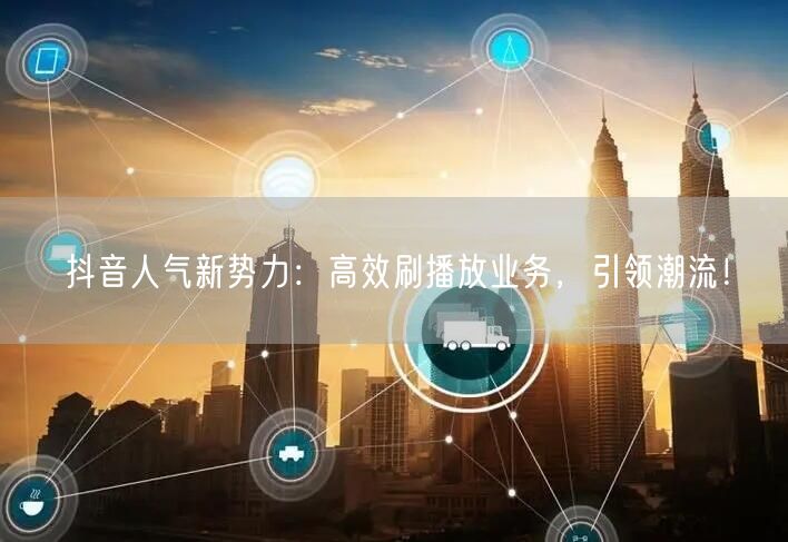 抖音人气新势力：高效刷播放业务，引领潮流！