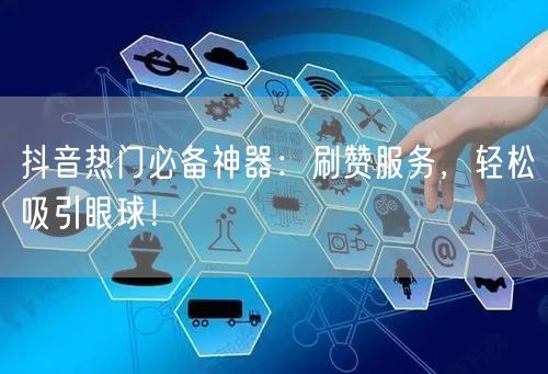 抖音热门必备神器：刷赞服务，轻松吸引眼球！