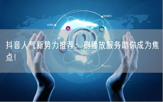 抖音人气新势力推荐：刷播放服务助你成为焦点！