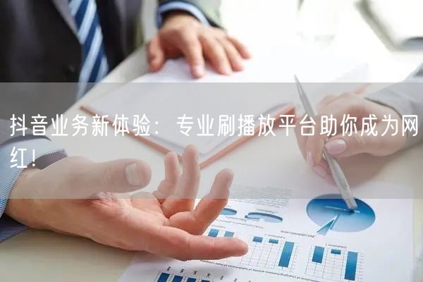 抖音业务新体验：专业刷播放平台助你成为网红！