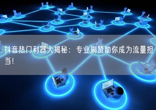 抖音热门利器大揭秘：专业刷赞助你成为流量担当！