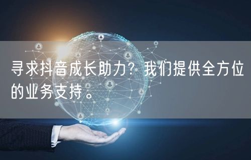 寻求抖音成长助力？我们提供全方位的业务支持。