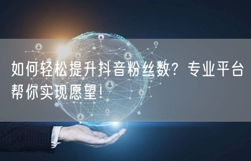 如何轻松提升抖音粉丝数？专业平台帮你实现愿望！