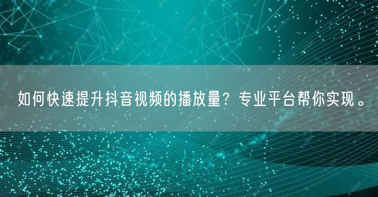如何快速提升抖音视频的播放量？专业平台帮你实现。
