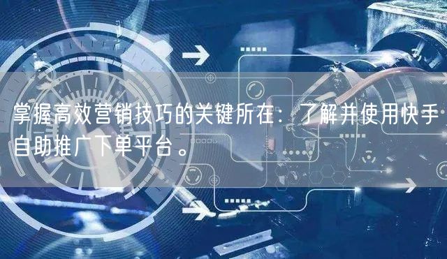 掌握高效营销技巧的关键所在：了解并使用快手自助推广下单平台。