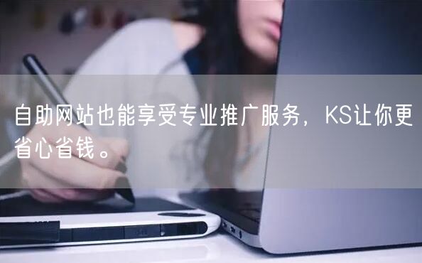 自助网站也能享受专业推广服务，KS让你更省心省钱。