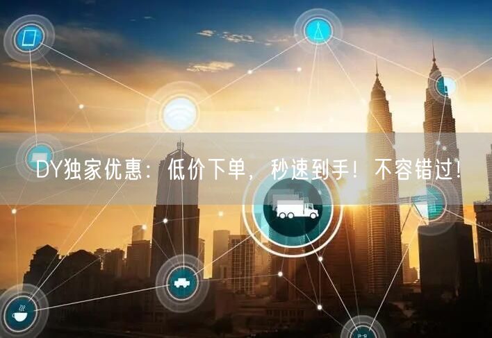 DY独家优惠：低价下单，秒速到手！不容错过！