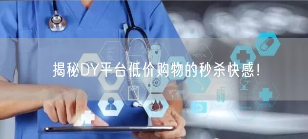 揭秘DY平台低价购物的秒杀快感！