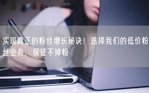 实现真正的粉丝增长秘诀！选择我们的低价粉丝业务，保证不掉粉