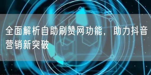 全面解析自助刷赞网功能，助力抖音营销新突破