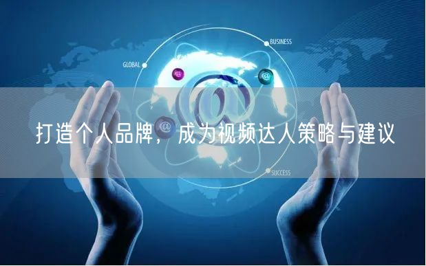 打造个人品牌，成为视频达人策略与建议