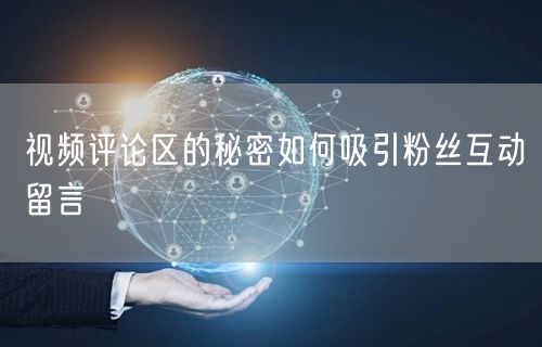 视频评论区的秘密如何吸引粉丝互动留言