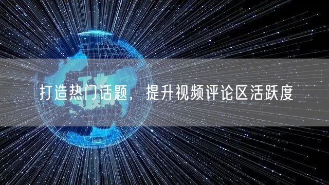 打造热门话题，提升视频评论区活跃度