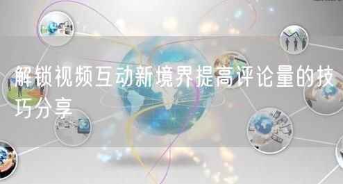 解锁视频互动新境界提高评论量的技巧分享