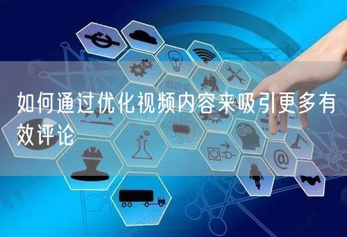 如何通过优化视频内容来吸引更多有效评论