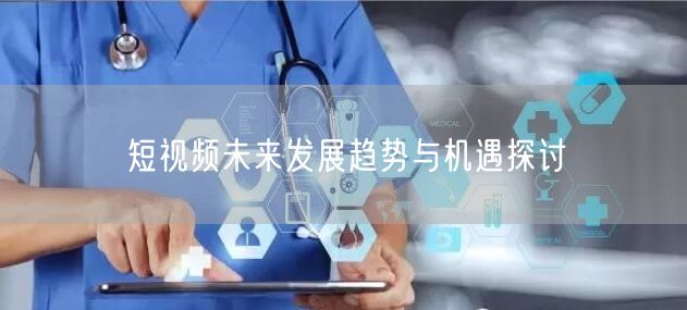 短视频未来发展趋势与机遇探讨