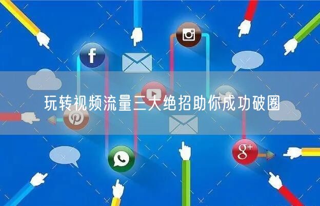 玩转视频流量三大绝招助你成功破圈