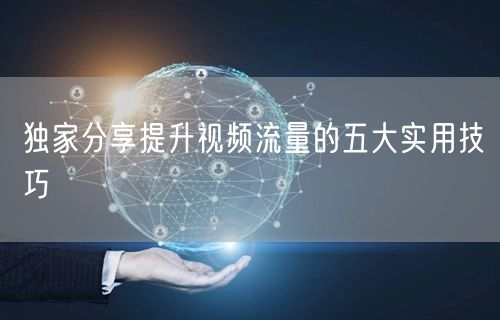 独家分享提升视频流量的五大实用技巧