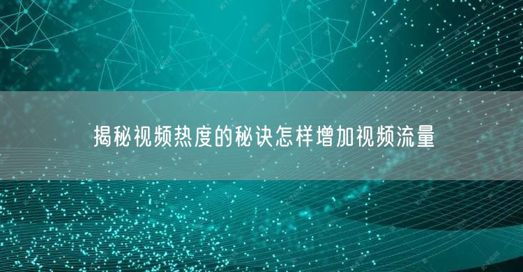 揭秘视频热度的秘诀怎样增加视频流量