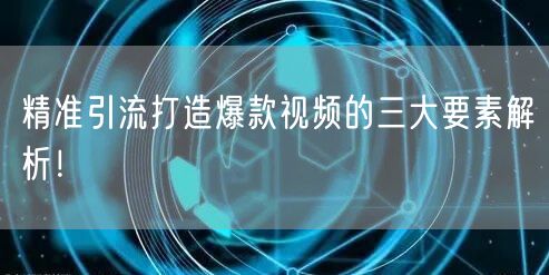 精准引流打造爆款视频的三大要素解析！