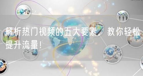 解析热门视频的五大要素，教你轻松提升流量！