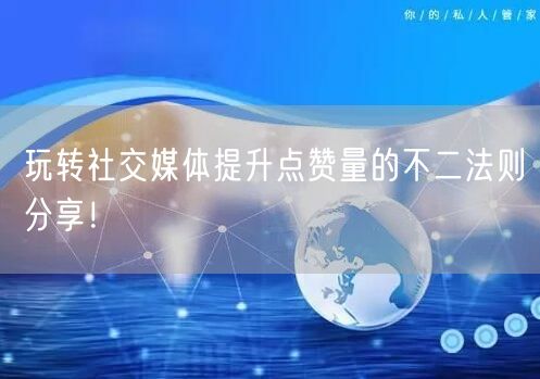玩转社交媒体提升点赞量的不二法则分享！